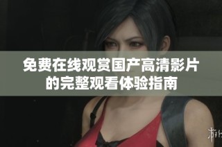 免费在线观赏国产高清影片的完整观看体验指南