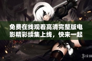 免费在线观看高清完整版电影精彩续集上线，快来一起欣赏!