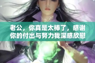 老公，你真是太棒了，感谢你的付出与努力我深感欣慰