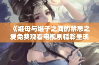 《继母与继子之间的禁忌之爱免费观看电视剧精彩呈现》
