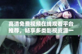 高清免费视频在线观看平台推荐，畅享多类影视资源一网打尽
