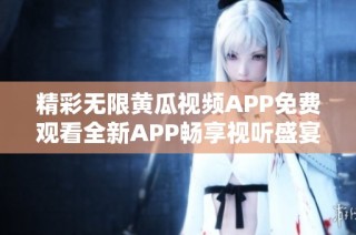 精彩无限黄瓜视频APP免费观看全新APP畅享视听盛宴