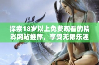 探索18岁以上免费观看的精彩网站推荐，享受无限乐趣与选择
