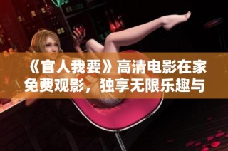 《官人我要》高清电影在家免费观影，独享无限乐趣与精彩剧情体验