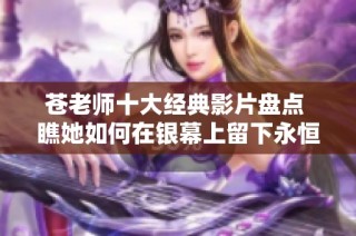 苍老师十大经典影片盘点 瞧她如何在银幕上留下永恒印记
