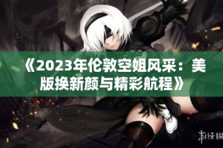 《2023年伦敦空姐风采：美版换新颜与精彩航程》