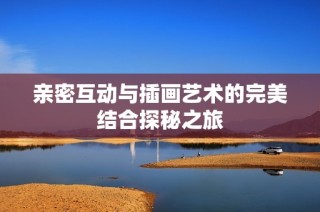 亲密互动与插画艺术的完美结合探秘之旅