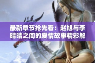 最新章节抢先看：赵旭与李晴晴之间的爱情故事精彩解析