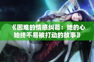 《困难的情感纠葛：她的心始终不易被打动的故事》