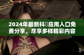 2024年最新抖抈应用入口免费分享，尽享多样精彩内容与体验