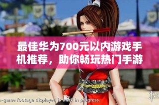 最佳华为700元以内游戏手机推荐，助你畅玩热门手游！