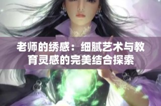老师的绣感：细腻艺术与教育灵感的完美结合探索
