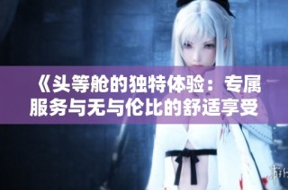 《头等舱的独特体验：专属服务与无与伦比的舒适享受》