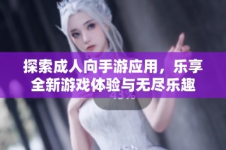 探索成人向手游应用，乐享全新游戏体验与无尽乐趣