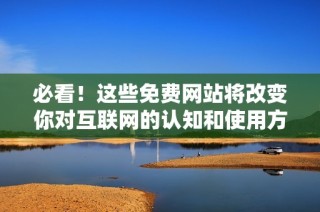 必看！这些免费网站将改变你对互联网的认知和使用方式