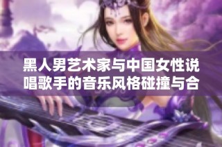 黑人男艺术家与中国女性说唱歌手的音乐风格碰撞与合作探讨