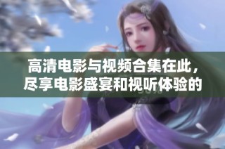 高清电影与视频合集在此，尽享电影盛宴和视听体验的最佳选择！