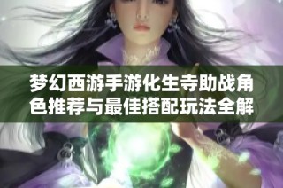 梦幻西游手游化生寺助战角色推荐与最佳搭配玩法全解析