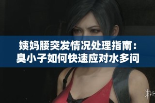 姨妈腰突发情况处理指南：臭小子如何快速应对水多问题