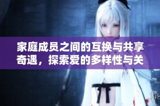家庭成员之间的互换与共享奇遇，探索爱的多样性与关系的转变