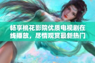 畅享桃花影院优质电视剧在线播放，尽情观赏最新热门剧集