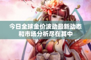 今日全球金价波动最新动态和市场分析尽在其中
