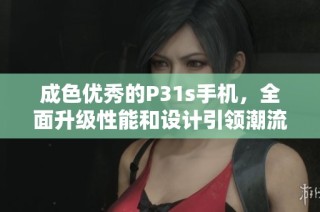 成色优秀的P31s手机，全面升级性能和设计引领潮流