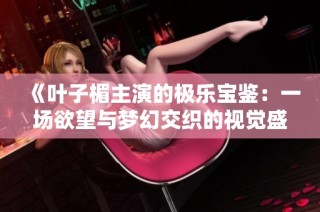 《叶子楣主演的极乐宝鉴：一场欲望与梦幻交织的视觉盛宴》