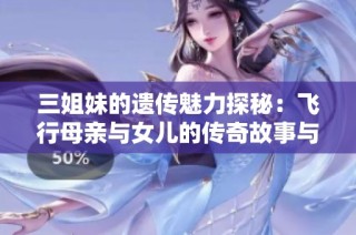 三姐妹的遗传魅力探秘：飞行母亲与女儿的传奇故事与历史渊源