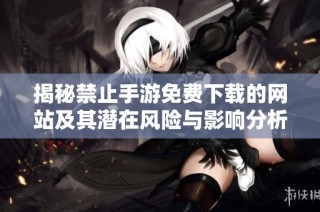 揭秘禁止手游免费下载的网站及其潜在风险与影响分析