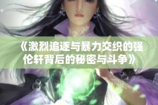 《激烈追逐与暴力交织的强伦轩背后的秘密与斗争》