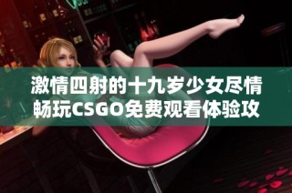 激情四射的十九岁少女尽情畅玩CSGO免费观看体验攻略