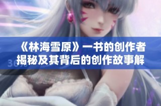 《林海雪原》一书的创作者揭秘及其背后的创作故事解析