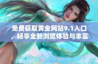 免费获取黄金网站9.1入口，畅享全新浏览体验与丰富资源