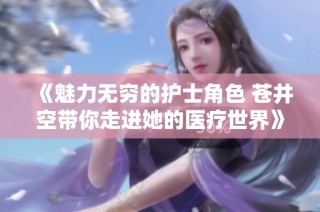 《魅力无穷的护士角色 苍井空带你走进她的医疗世界》