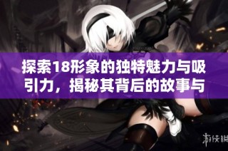 探索18形象的独特魅力与吸引力，揭秘其背后的故事与价值