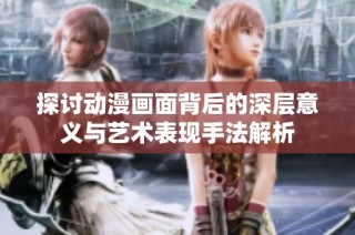 探讨动漫画面背后的深层意义与艺术表现手法解析