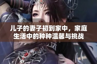 儿子的妻子初到家中，家庭生活中的种种温馨与挑战