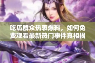 吃瓜群众热衷爆料，如何免费观看最新热门事件真相揭秘