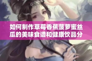 如何制作草莓香蕉菠萝蜜丝瓜的美味食谱和健康饮品分享