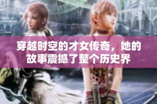 穿越时空的才女传奇，她的故事震撼了整个历史界