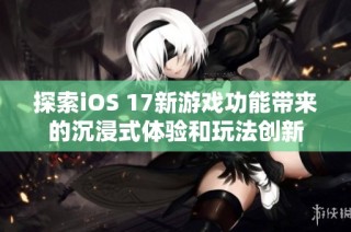 探索iOS 17新游戏功能带来的沉浸式体验和玩法创新