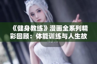 《健身教练》漫画全系列精彩回顾：体能训练与人生故事的完美结合