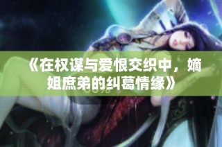 《在权谋与爱恨交织中，嫡姐庶弟的纠葛情缘》