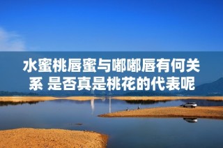 水蜜桃唇蜜与嘟嘟唇有何关系 是否真是桃花的代表呢