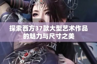 探索西方37款大型艺术作品的魅力与尺寸之美