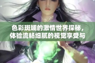 色彩斑斓的激情世界探秘，体验流畅细腻的视觉享受与乐趣