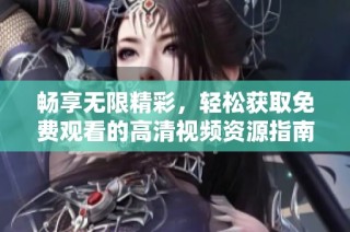 畅享无限精彩，轻松获取免费观看的高清视频资源指南