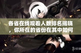 各省在线观看人数排名揭晓，你所在的省份在其中如何呢？