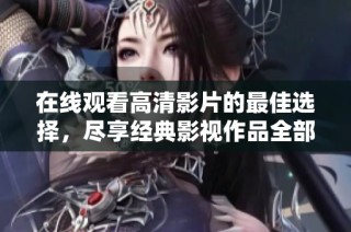 在线观看高清影片的最佳选择，尽享经典影视作品全部免费